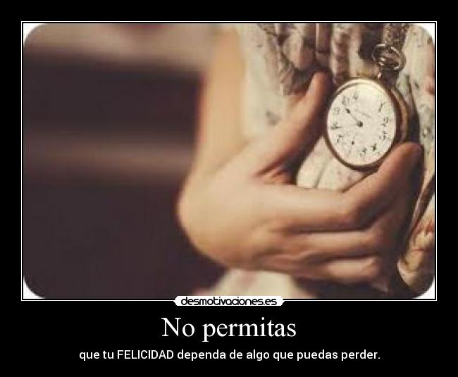 No permitas - que tu FELICIDAD dependa de algo que puedas perder.