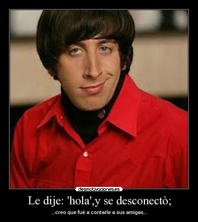 Le dije: hola,y se desconectò; - ...creo que fuè a contarle a sus amigas...