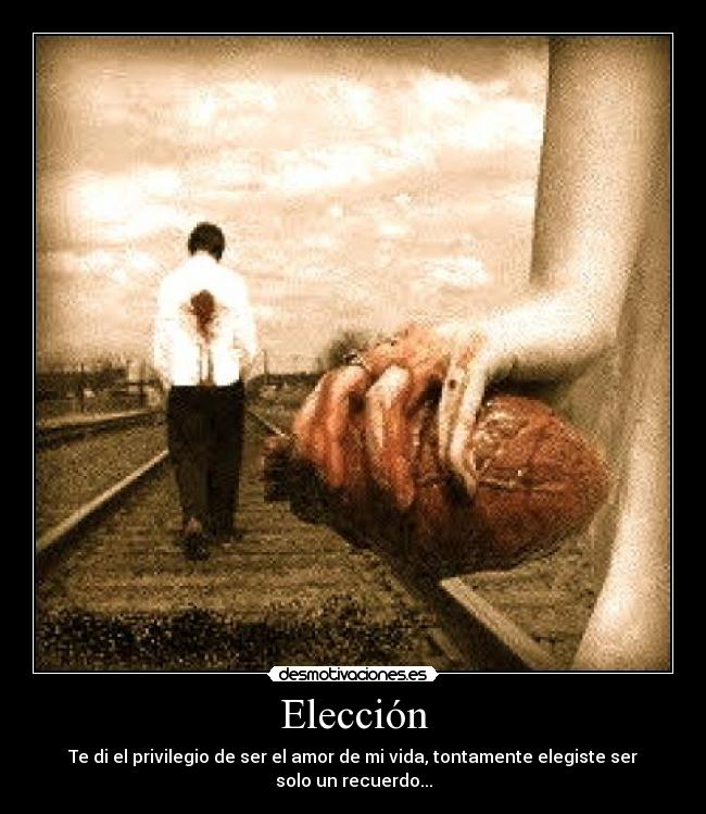Elección - Te di el privilegio de ser el amor de mi vida, tontamente elegiste ser solo un recuerdo...