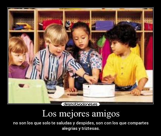 Los mejores amigos - no son los que solo te saludas y despides, son con los que compartes
alegrias y triztesas.