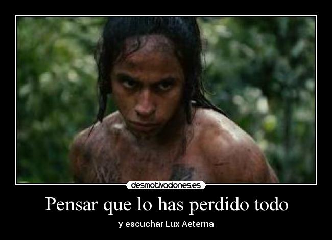 Pensar que lo has perdido todo - y escuchar Lux Aeterna