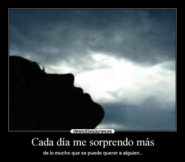 Cada día me sorprendo más - de lo mucho que se puede querer a alguien...