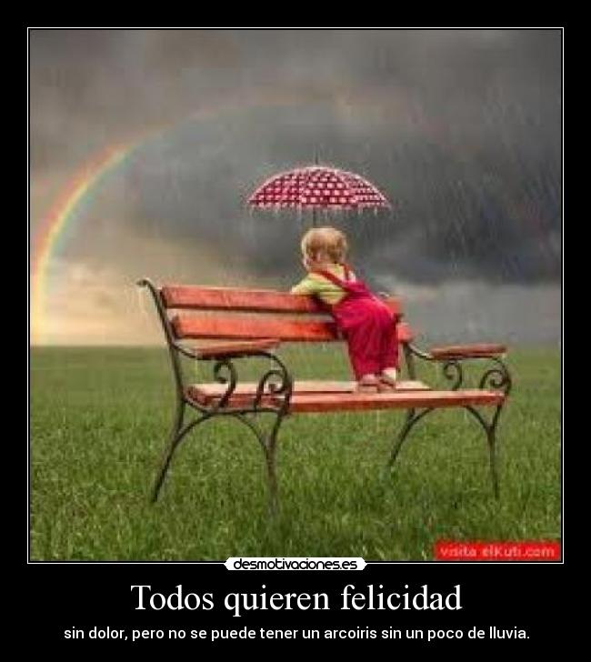 Todos quieren felicidad - sin dolor, pero no se puede tener un arcoiris sin un poco de lluvia.