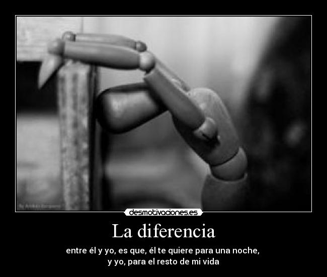 La diferencia - entre él y yo, es que, él te quiere para una noche, 
y yo, para el resto de mi vida