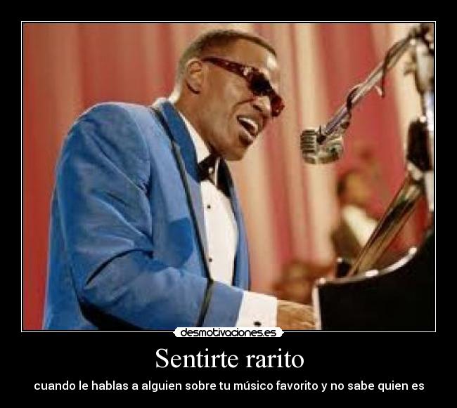 Sentirte rarito - cuando le hablas a alguien sobre tu músico favorito y no sabe quien es