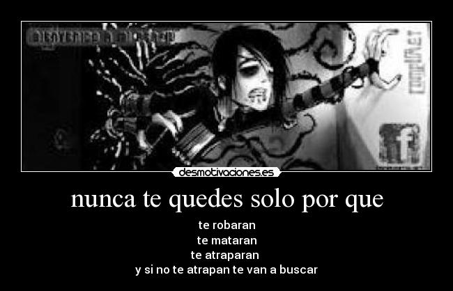 nunca te quedes solo por que - te robaran
te mataran
te atraparan
y si no te atrapan te van a buscar