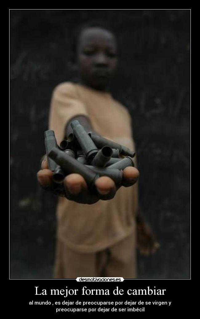 La mejor forma de cambiar - al mundo , es dejar de preocuparse por dejar de se virgen y
preocuparse por dejar de ser imbécil