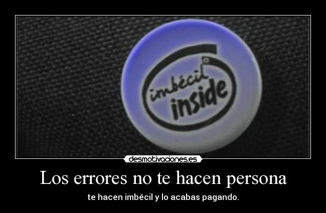 Los errores no te hacen persona - te hacen imbécil y lo acabas pagando.