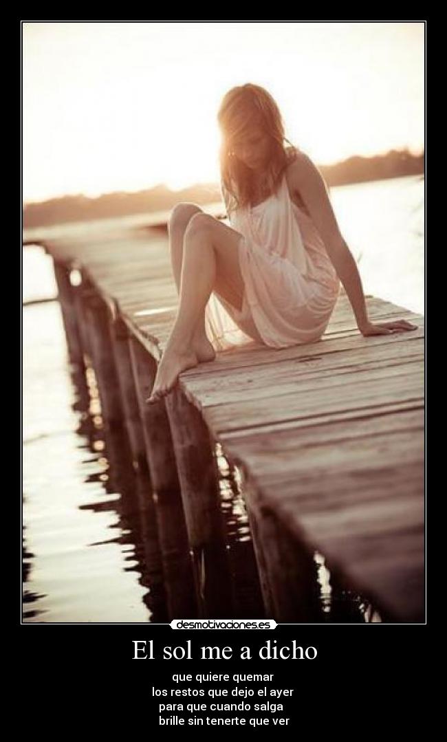 El sol me a dicho - que quiere quemar
los restos que dejo el ayer
para que cuando salga
brille sin tenerte que ver