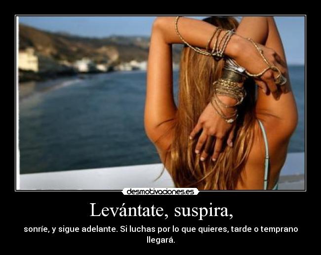 Levántate, suspira, - sonríe, y sigue adelante. Si luchas por lo que quieres, tarde o temprano
llegará.