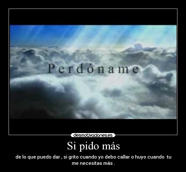 Si pido más - de lo que puedo dar , si grito cuando yo debo callar o huyo cuando tu
me necesitas más .