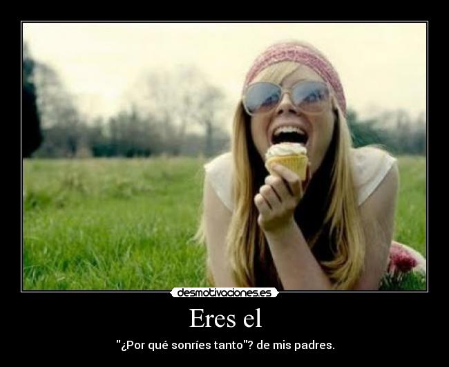 Eres el - ¿Por qué sonríes tanto? de mis padres.