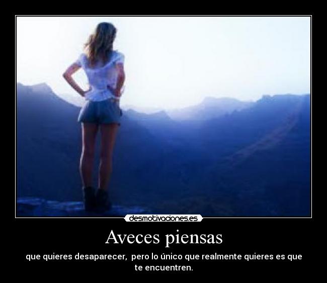 Aveces piensas - que quieres desaparecer, pero lo único que realmente quieres es que te encuentren.