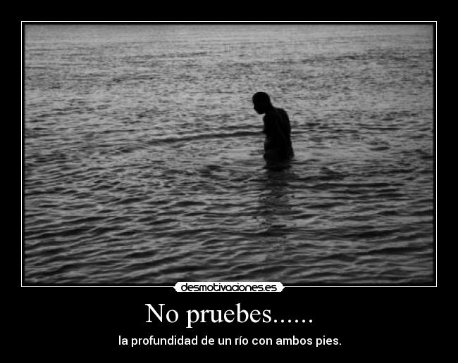 No pruebes...... - la profundidad de un río con ambos pies.