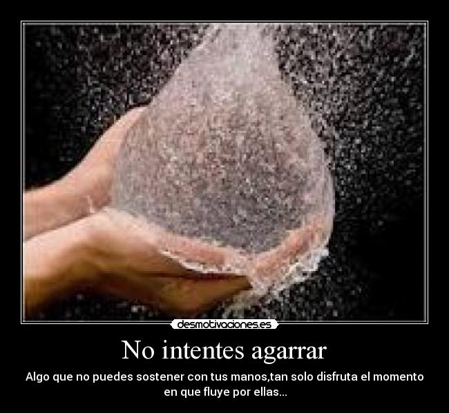 No intentes agarrar - Algo que no puedes sostener con tus manos,tan solo disfruta el momento
en que fluye por ellas...