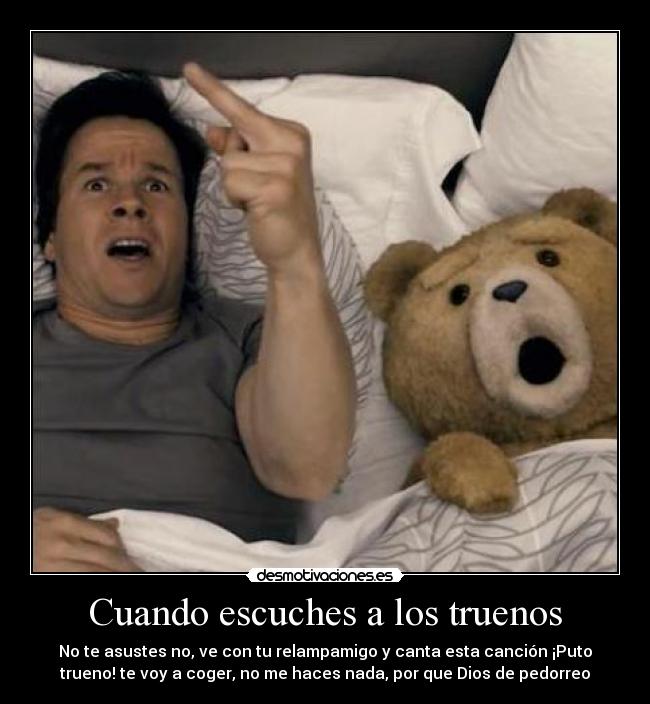 Cuando escuches a los truenos - No te asustes no, ve con tu relampamigo y canta esta canción ¡Puto
trueno! te voy a coger, no me haces nada, por que Dios de pedorreo