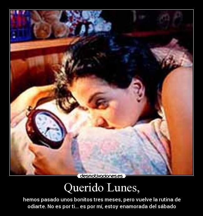 Querido Lunes, - hemos pasado unos bonitos tres meses, pero vuelve la rutina de
odiarte. No es por ti... es por mí, estoy enamorada del sábado