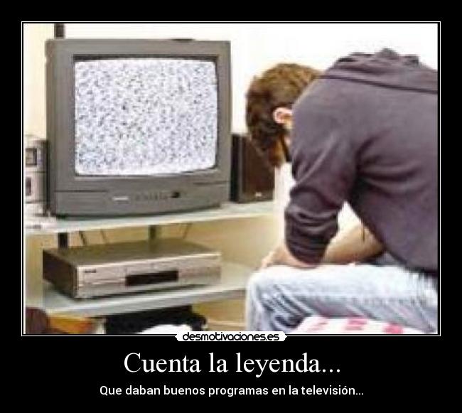 Cuenta la leyenda... - Que daban buenos programas en la televisión...