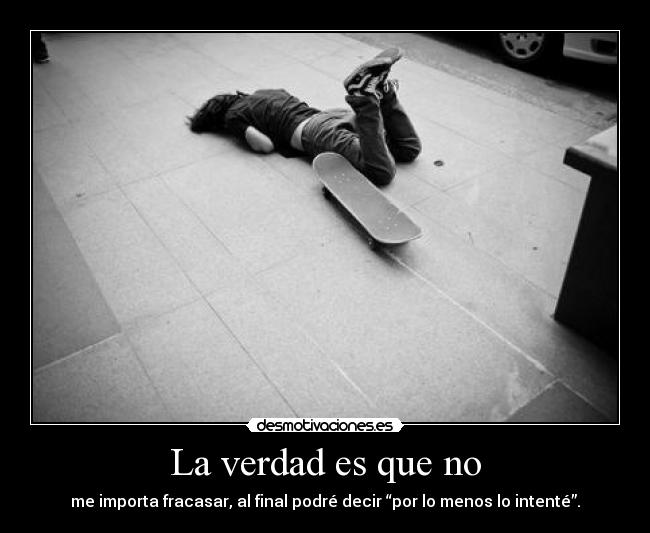 La verdad es que no - me importa fracasar, al final podré decir “por lo menos lo intenté”.