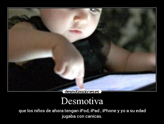 Desmotiva - que los niños de ahora tengan iPod, iPad , iPhone y yo a su edad jugaba con canicas.