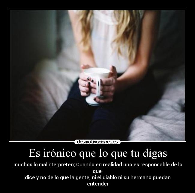 Es irónico que lo que tu digas - muchos lo malinterpreten; Cuando en realidad uno es responsable de lo que 
dice y no de lo que la gente, ni el diablo ni su hermano puedan entender