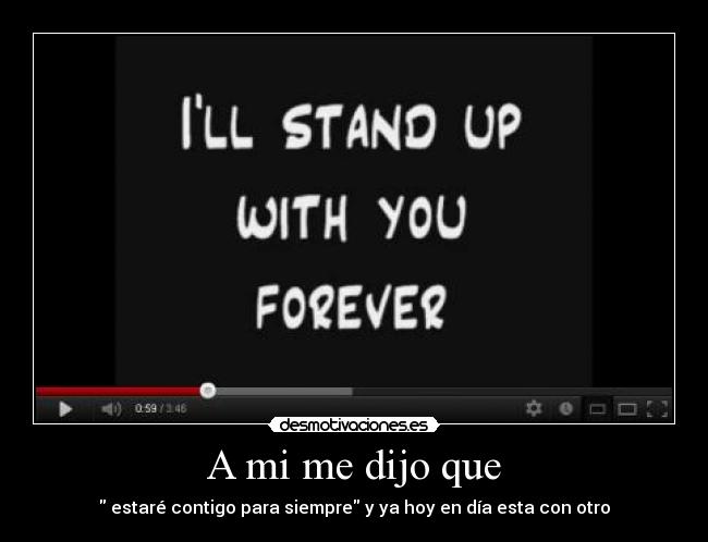 A mi me dijo que - estaré contigo para siempre y ya hoy en día esta con otro