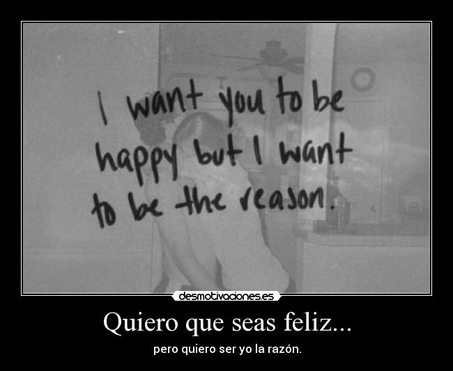 Quiero que seas feliz... - pero quiero ser yo la razón.