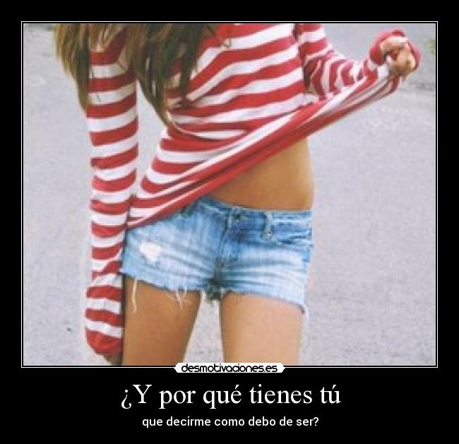 ¿Y por qué tienes tú - que decirme como debo de ser?