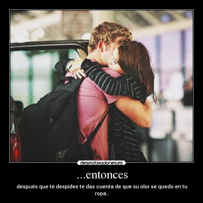 ...entonces - después que te despides te das cuenta de que su olor se quedo en tu ropa..