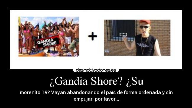¿Gandia Shore? ¿Su - morenito 19? Vayan abandonando el país de forma ordenada y sin
empujar, por favor...