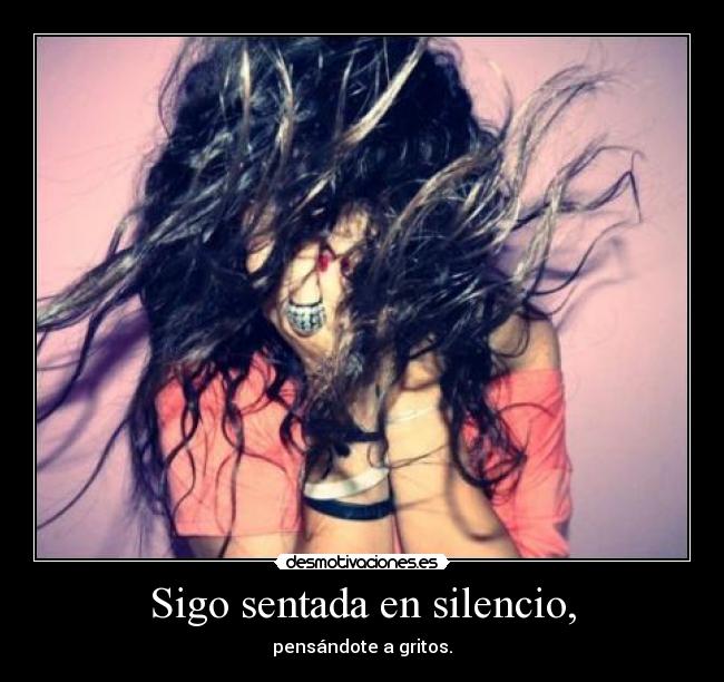 Sigo sentada en silencio, - pensándote a gritos.
