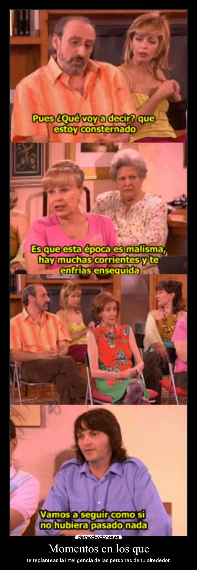 Momentos en los que - te replanteas la inteligencia de las personas de tu alrededor.