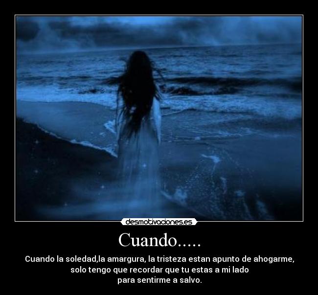 Cuando..... - Cuando la soledad,la amargura, la tristeza estan apunto de ahogarme,
solo tengo que recordar que tu estas a mi lado
para sentirme a salvo.