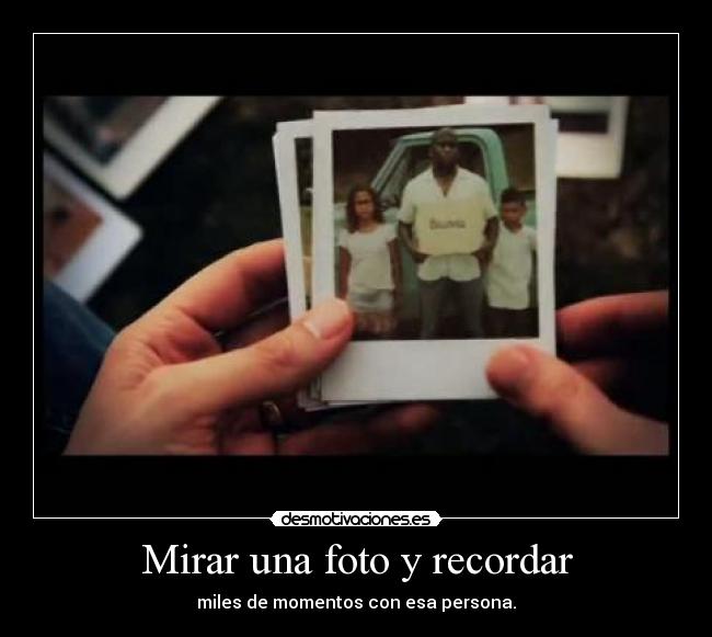 Mirar una foto y recordar - miles de momentos con esa persona.