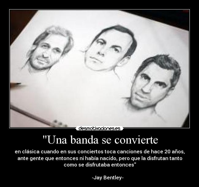 Una banda se convierte - en clásica cuando en sus conciertos toca canciones de hace 20 años,
ante gente que entonces ni había nacido, pero que la disfrutan tanto
como se disfrutaba entonces
                                                                      
             -Jay Bentley-