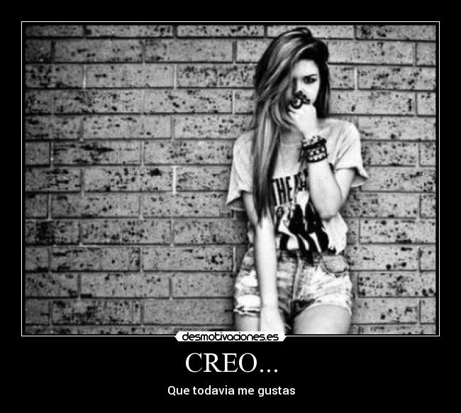 CREO... - Que todavia me gustas