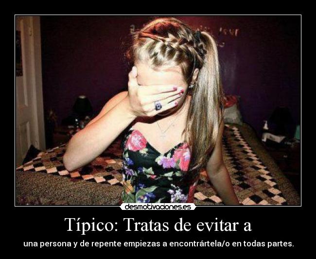 Típico: Tratas de evitar a - una persona y de repente empiezas a encontrártela/o en todas partes.