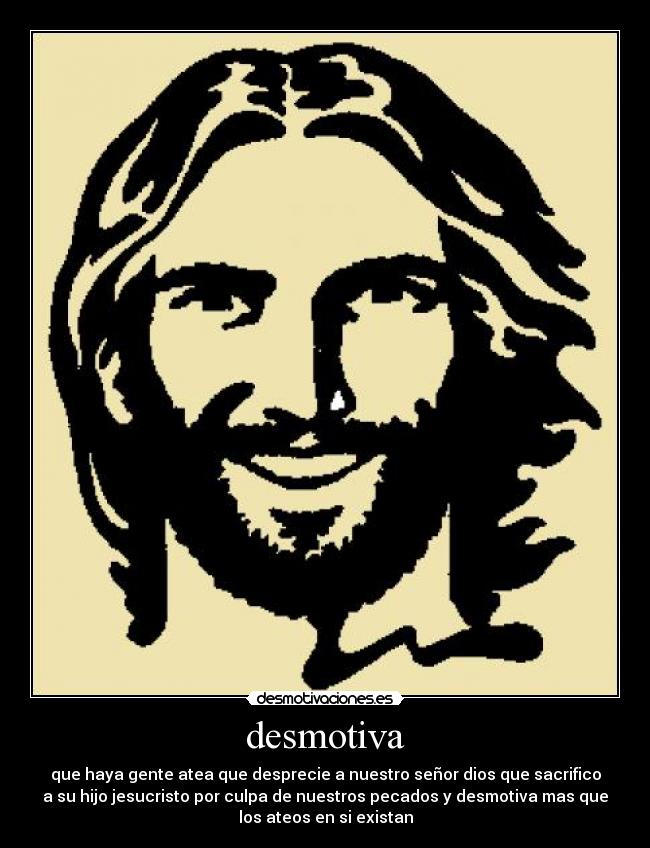 desmotiva - que haya gente atea que desprecie a nuestro señor dios que sacrifico
a su hijo jesucristo por culpa de nuestros pecados y desmotiva mas que
los ateos en si existan