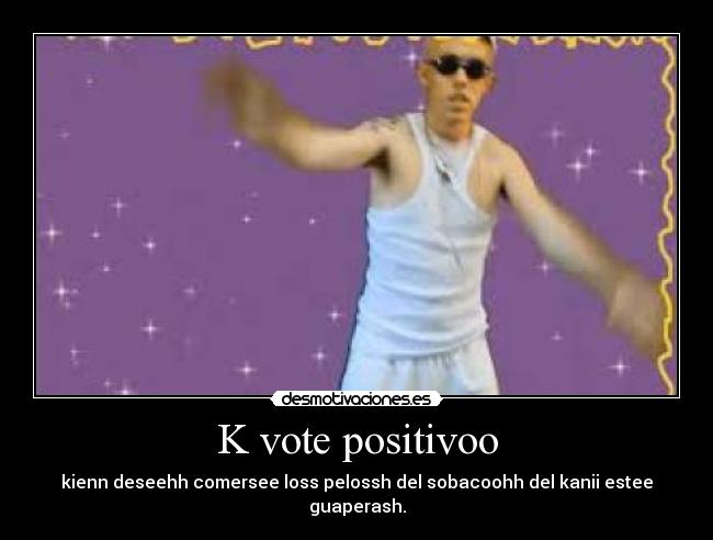 K vote positivoo - kienn deseehh comersee loss pelossh del sobacoohh del kanii estee guaperash.