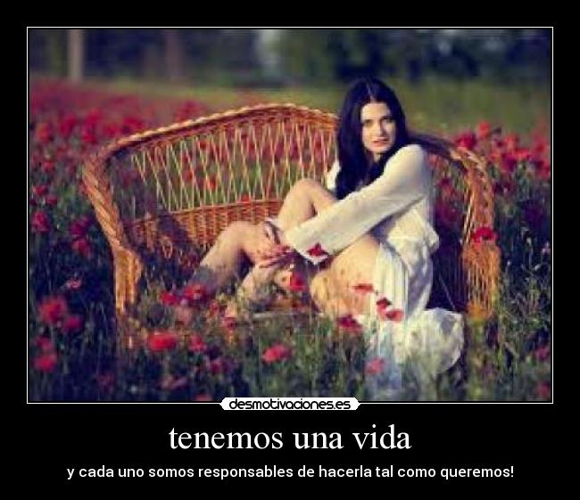 tenemos una vida - y cada uno somos responsables de hacerla tal como queremos!