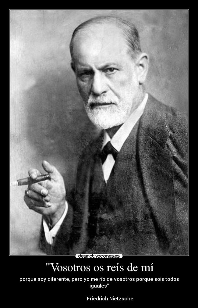 Vosotros os reís de mí - porque soy diferente, pero yo me río de vosotros porque sois todos iguales
Friedrich Nietzsche