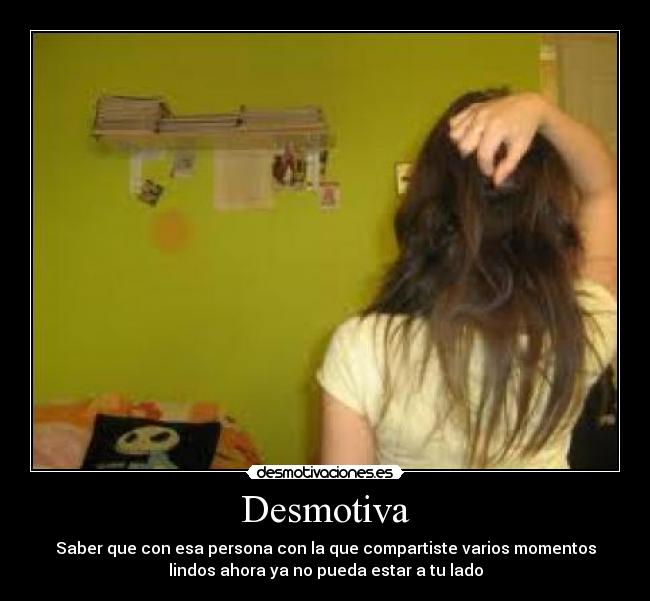 Desmotiva - Saber que con esa persona con la que compartiste varios momentos
lindos ahora ya no pueda estar a tu lado