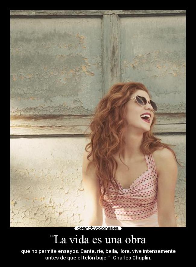 ¨La vida es una obra - que no permite ensayos. Canta, ríe, baila, llora, vive intensamente
antes de que el telón baje.¨ -Charles Chaplin.