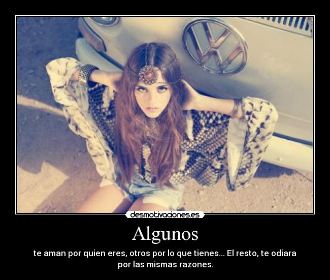 Algunos - te aman por quien eres, otros por lo que tienes... El resto, te odiara
por las mismas razones.