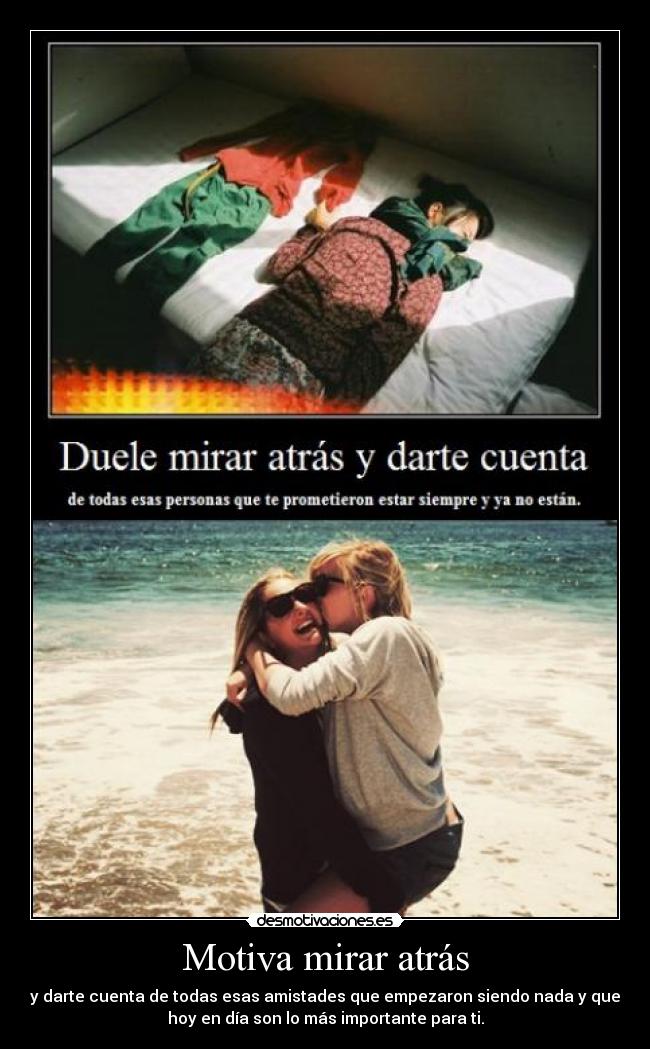 Motiva mirar atrás - y darte cuenta de todas esas amistades que empezaron siendo nada y que
hoy en día son lo más importante para ti.