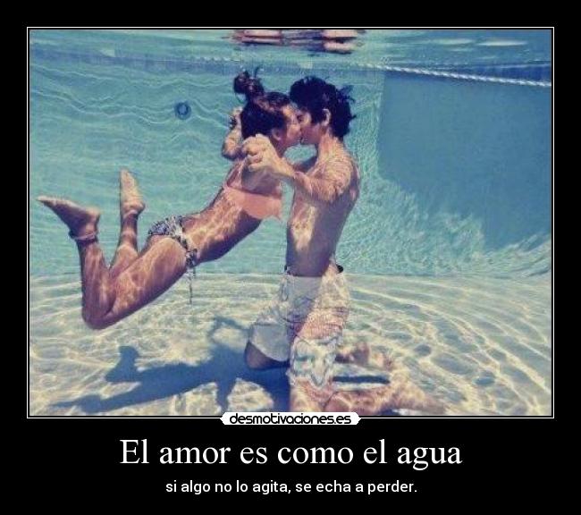 El amor es como el agua - si algo no lo agita, se echa a perder.