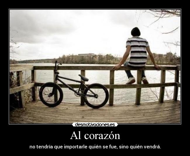 Al corazón - no tendría que importarle quién se fue, sino quién vendrá.