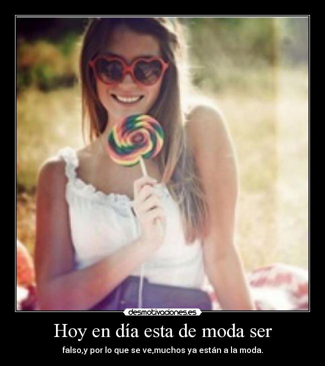 Hoy en día esta de moda ser - falso,y por lo que se ve,muchos ya están a la moda.