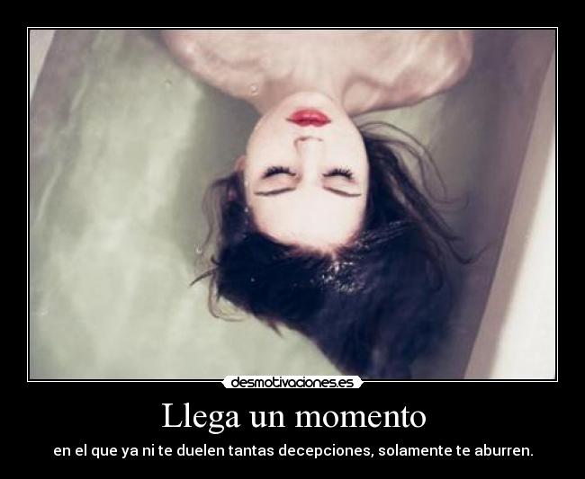 Llega un momento - en el que ya ni te duelen tantas decepciones, solamente te aburren.