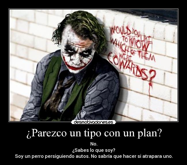 ¿Parezco un tipo con un plan? - No.
¿Sabes lo que soy?
Soy un perro persiguiendo autos. No sabría que hacer si atrapara uno.